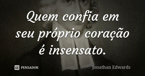 Quem confia em seu próprio coração é insensato.... Frase de Jonathan Edwards.