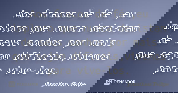 Aos fracos de fé ,eu imploro que nunca desistam de seus sonhos por mais que sejam difíceis,vivemos para vive-los.... Frase de Jonathan felipe.