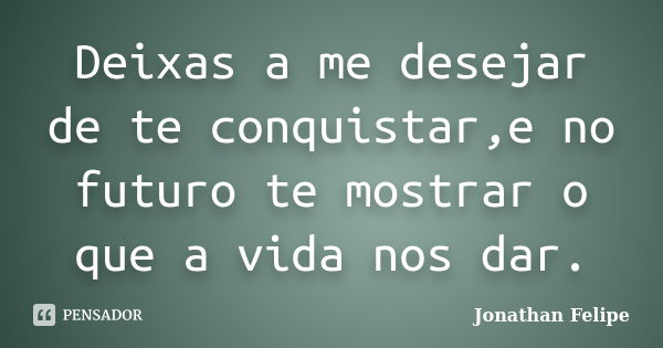 Deixas a me desejar de te conquistar,e no futuro te mostrar o que a vida nos dar.... Frase de Jonathan Felipe.