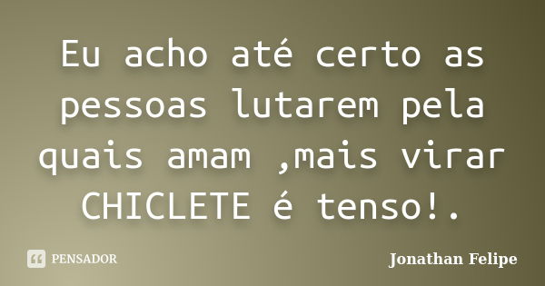 Eu acho até certo as pessoas lutarem pela quais amam ,mais virar CHICLETE é tenso!.... Frase de Jonathan Felipe.