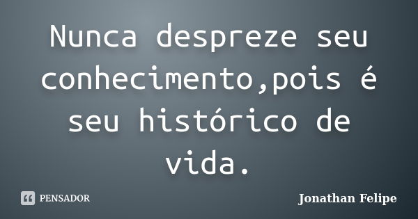 Nunca despreze seu conhecimento,pois é seu histórico de vida.... Frase de Jonathan Felipe.