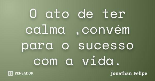 O ato de ter calma ,convém para o sucesso com a vida.... Frase de Jonathan Felipe.