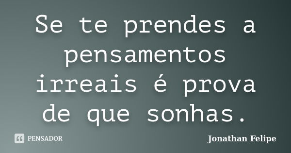 Se te prendes a pensamentos irreais é prova de que sonhas.... Frase de Jonathan Felipe.