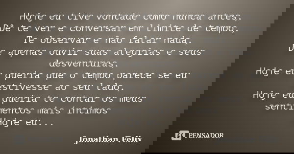Hoje eu tive vontade como nunca antes, Dê te ver e conversar em limite de tempo, Te observar e não falar nada, De apenas ouvir suas alegrias e seus desventuras,... Frase de Jonathan Felix.