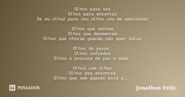 Olhos para ver Olhos para encantar Se eu olhar para seu olhos vou me apaixonar Olhos que sentem Olhos que desmentem Olhos que choram quando não quer falar Olhos... Frase de Jonathan Félix.