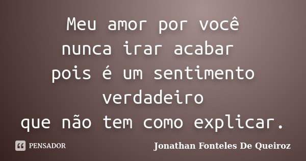Meu amor por você nunca irar acabar pois é um sentimento verdadeiro que não tem como explicar.... Frase de Jonathan Fonteles De Queiroz.