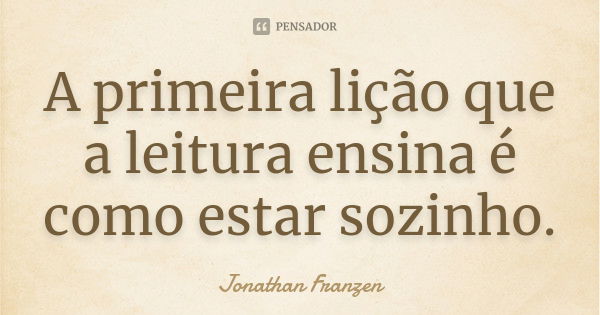 A primeira lição que a leitura ensina é como estar sozinho.... Frase de Jonathan Franzen.