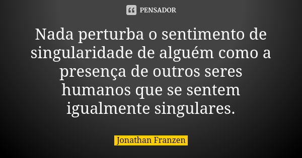 Nada perturba o sentimento de singularidade de alguém como a presença de outros seres humanos que se sentem igualmente singulares.... Frase de Jonathan Franzen.