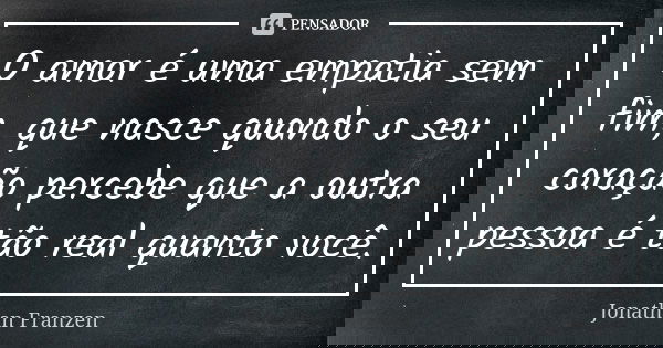 O amor é uma empatia sem fim, que nasce quando o seu coração percebe que a outra pessoa é tão real quanto você.... Frase de Jonathan Franzen.