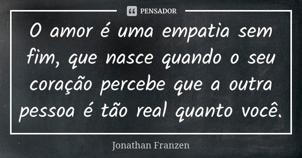 O amor é uma empatia sem fim, que nasce quando o seu coração percebe que a outra pessoa é tão real quanto você.... Frase de Jonathan Franzen.