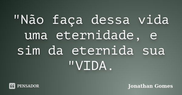 "Não faça dessa vida uma eternidade, e sim da eternida sua "VIDA.... Frase de Jonathan Gomes.