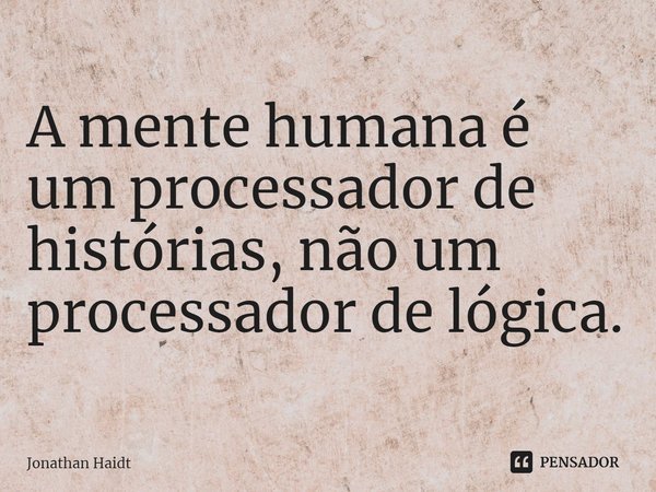 ⁠A mente humana é um processador de histórias, não um processador de lógica.... Frase de Jonathan Haidt.