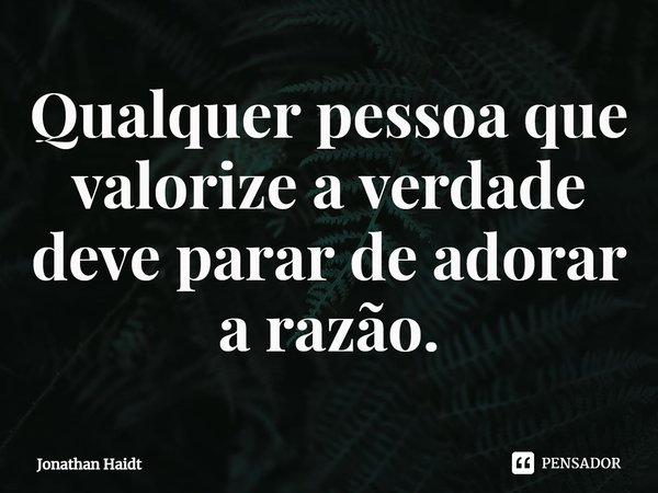 ⁠Qualquer pessoa que valorize a verdade deve parar de adorar a razão.... Frase de Jonathan Haidt.