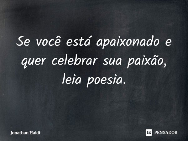 ⁠Se você está apaixonado e quer celebrar sua paixão, leia poesia.... Frase de Jonathan Haidt.