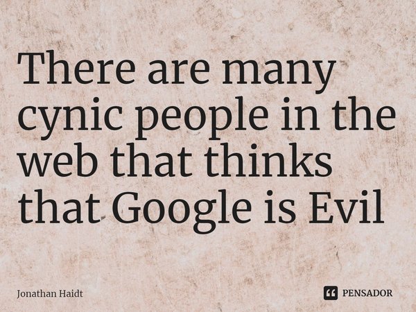 ⁠There are many cynic people in the web that thinks that Google is Evil... Frase de Jonathan Haidt.