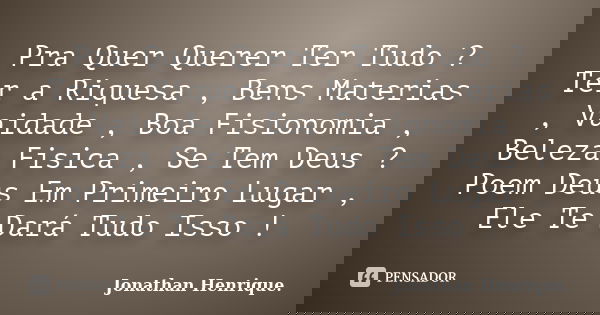 Pra Quer Querer Ter Tudo ? Ter a Riquesa , Bens Materias , Vaidade , Boa Fisionomia , Beleza Fisica , Se Tem Deus ? Poem Deus Em Primeiro Lugar , Ele Te Dará Tu... Frase de Jonathan Henrique.