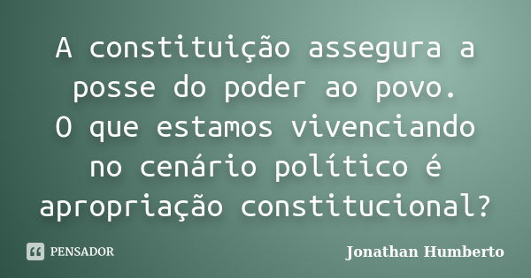 A constituição assegura a posse do poder ao povo. O que estamos vivenciando no cenário político é apropriação constitucional?... Frase de Jonathan Humberto.