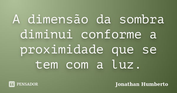 A dimensão da sombra diminui conforme a proximidade que se tem com a luz.... Frase de Jonathan Humberto.