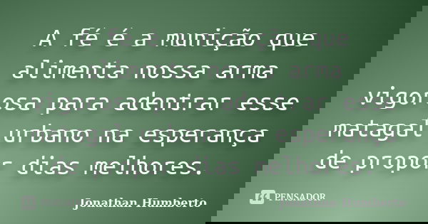 A fé é a munição que alimenta nossa arma vigorosa para adentrar esse matagal urbano na esperança de propor dias melhores.... Frase de Jonathan Humberto.