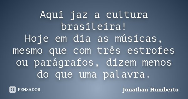 Aqui jaz a cultura brasileira! Hoje em dia as músicas, mesmo que com três estrofes ou parágrafos, dizem menos do que uma palavra.... Frase de Jonathan Humberto.