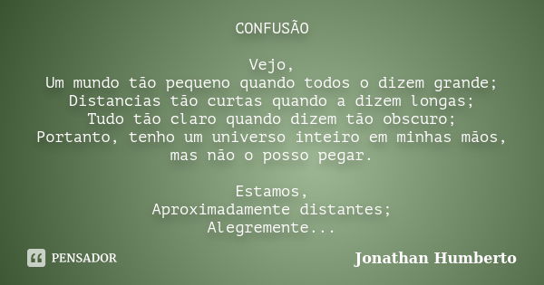 CONFUSÃO Vejo, Um mundo tão pequeno quando todos o dizem grande; Distancias tão curtas quando a dizem longas; Tudo tão claro quando dizem tão obscuro; Portanto,... Frase de Jonathan Humberto.