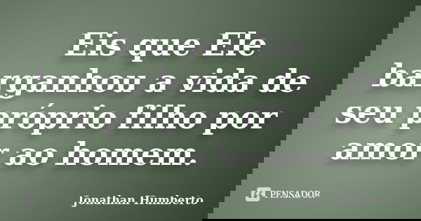 Eis que Ele barganhou a vida de seu próprio filho por amor ao homem.... Frase de Jonathan Humberto.