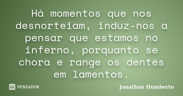 Há momentos que nos desnorteiam, induz-nos a pensar que estamos no inferno, porquanto se chora e range os dentes em lamentos.... Frase de Jonathan Humberto.