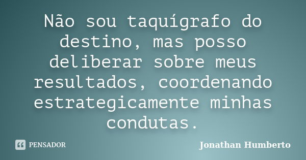 Não sou taquígrafo do destino, mas posso deliberar sobre meus resultados, coordenando estrategicamente minhas condutas.... Frase de Jonathan Humberto.