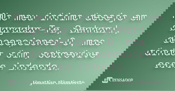 No meu intimo desejo em agradar-Te, Senhor!, decepcionei-O, mas ainda sim, sobrevive esse intento.... Frase de Jonathan Humberto.