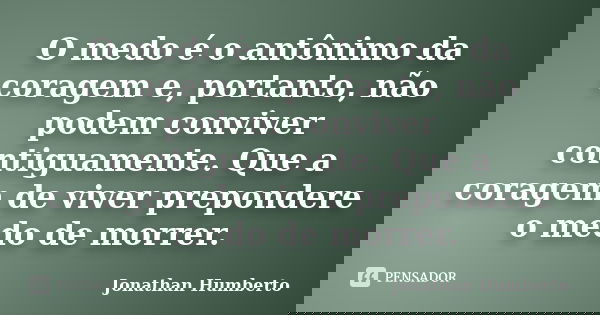O medo é o antônimo da coragem e, portanto, não podem conviver contiguamente. Que a coragem de viver prepondere o medo de morrer.... Frase de Jonathan Humberto.