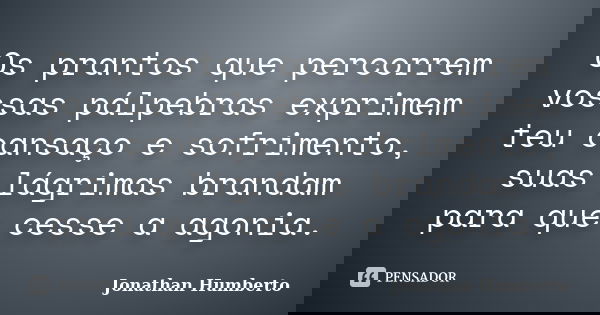 Os prantos que percorrem vossas pálpebras exprimem teu cansaço e sofrimento, suas lágrimas brandam para que cesse a agonia.... Frase de Jonathan Humberto.