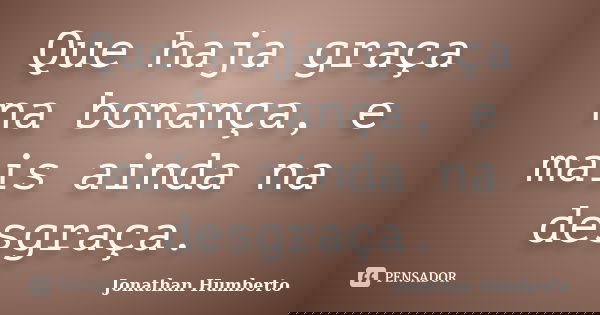 Que haja graça na bonança, e mais ainda na desgraça.... Frase de Jonathan Humberto.