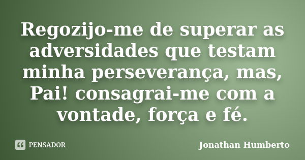 Regozijo-me de superar as adversidades que testam minha perseverança, mas, Pai! consagrai-me com a vontade, força e fé.... Frase de Jonathan Humberto.