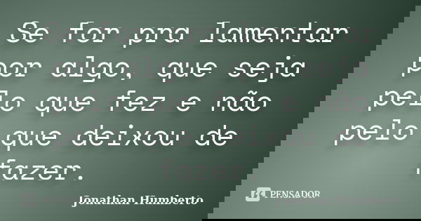 Se for pra lamentar por algo, que seja pelo que fez e não pelo que deixou de fazer.... Frase de Jonathan Humberto.