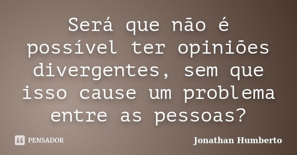 Será que não é possível ter opiniões divergentes, sem que isso cause um problema entre as pessoas?... Frase de Jonathan Humberto.