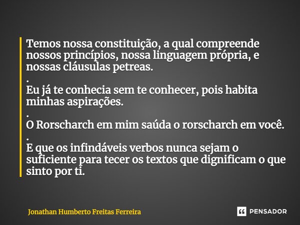 ⁠Temos nossa constituição, a qual compreende nossos princípios, nossa linguagem própria, e nossas cláusulas petreas. . Eu já te conhecia sem te conhecer, pois h... Frase de Jonathan Humberto Freitas Ferreira.