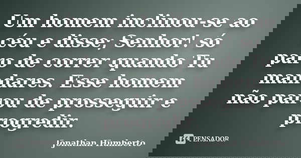 Um homem inclinou-se ao céu e disse; Senhor! só paro de correr quando Tu mandares. Esse homem não parou de prosseguir e progredir.... Frase de Jonathan Humberto.