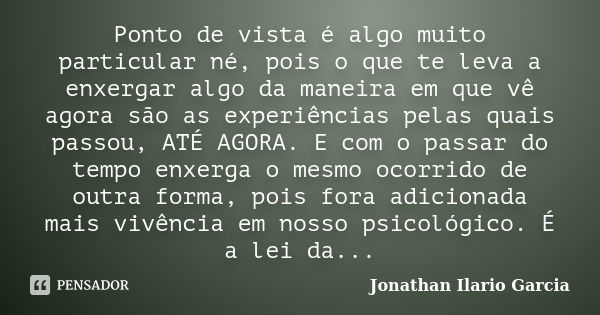 Ponto de vista é algo muito particular né, pois o que te leva a enxergar algo da maneira em que vê agora são as experiências pelas quais passou, ATÉ AGORA. E co... Frase de Jonathan Ilario Garcia.