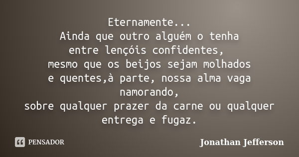 Eternamente... Ainda que outro alguém o tenha entre lençóis confidentes, mesmo que os beijos sejam molhados e quentes,à parte, nossa alma vaga namorando, sobre ... Frase de Jonathan Jefferson.