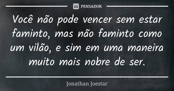 Você não pode vencer sem estar faminto, mas não faminto como um vilão, e sim em uma maneira muito mais nobre de ser.... Frase de Jonathan Joestar.