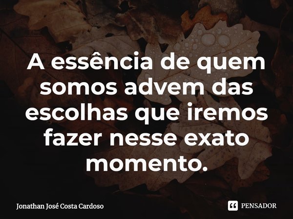 ⁠A essência de quem somos advém das escolhas que iremos fazer nesse exato momento.... Frase de Jonathan José Costa Cardoso.