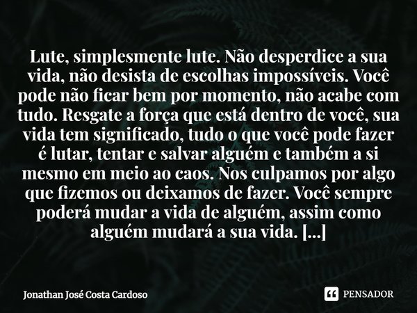 ⁠Lute, simplesmente lute. Não desperdice a sua vida, não desista de escolhas impossíveis. Você pode não ficar bem por momento, não acabe com tudo. Resgate a for... Frase de Jonathan José Costa Cardoso.