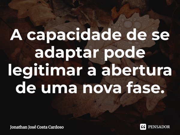 A capacidade de se adaptar pode legitimar a abertura de uma nova fase.... Frase de Jonathan José Costa Cardoso.