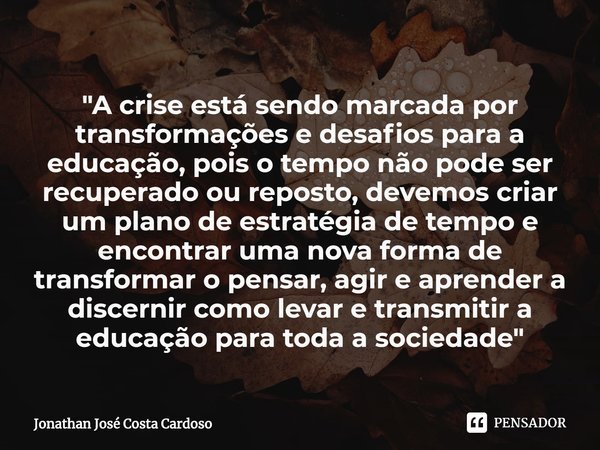 ⁠⁠"A crise está sendo marcada por transformações e desafios para a educação, pois o tempo não pode ser recuperado ou reposto, devemos criar um plano de est... Frase de Jonathan José Costa Cardoso.
