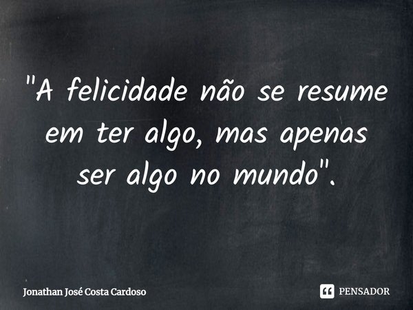 ⁠"A felicidade não se resume em ter algo, mas apenas ser algo no mundo".... Frase de Jonathan José Costa Cardoso.