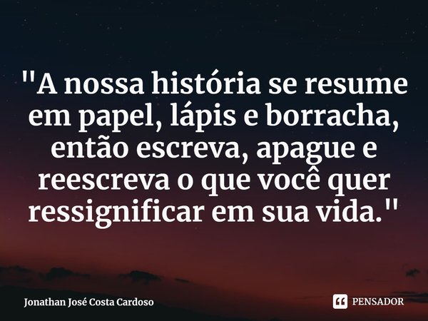 ⁠"A nossa história se resume em papel, lápis e borracha, então escreva, apague e reescreva o que você quer ressignificar em sua vida."... Frase de Jonathan José Costa Cardoso.