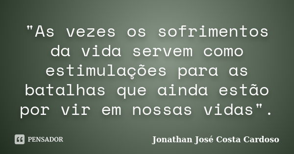 "As vezes os sofrimentos da vida servem como estimulações para as batalhas que ainda estão por vir em nossas vidas".... Frase de Jonathan José Costa Cardoso.