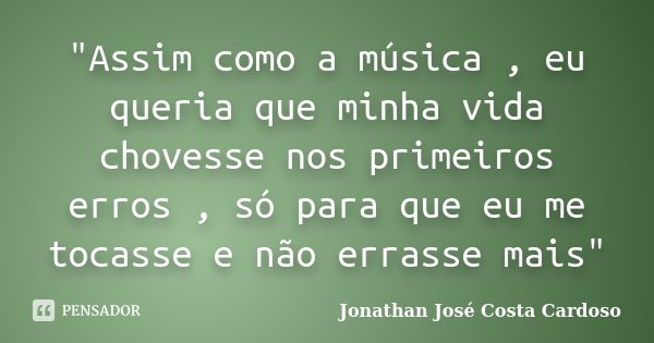 "Assim como a música , eu queria que minha vida chovesse nos primeiros erros , só para que eu me tocasse e não errasse mais"... Frase de Jonathan José Costa Cardoso.