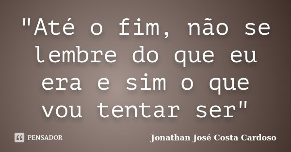 "Até o fim, não se lembre do que eu era e sim o que vou tentar ser"... Frase de Jonathan José Costa Cardoso.
