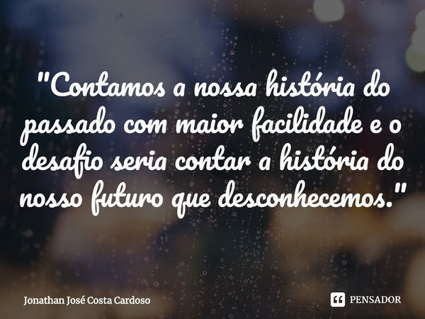 ⁠"Contamos a nossa história do passado com maior facilidade e o desafio seria contar a história do nosso futuro que desconhecemos."... Frase de Jonathan José Costa Cardoso.